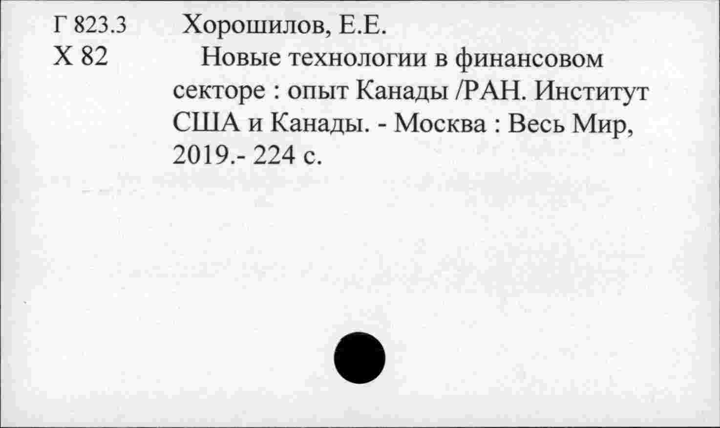 ﻿Г 823.3 Хорошилов, Е.Е.
X 82 Новые технологии в финансовом секторе : опыт Канады /РАН. Институт США и Канады. - Москва : Весь Мир, 2019,- 224 с.